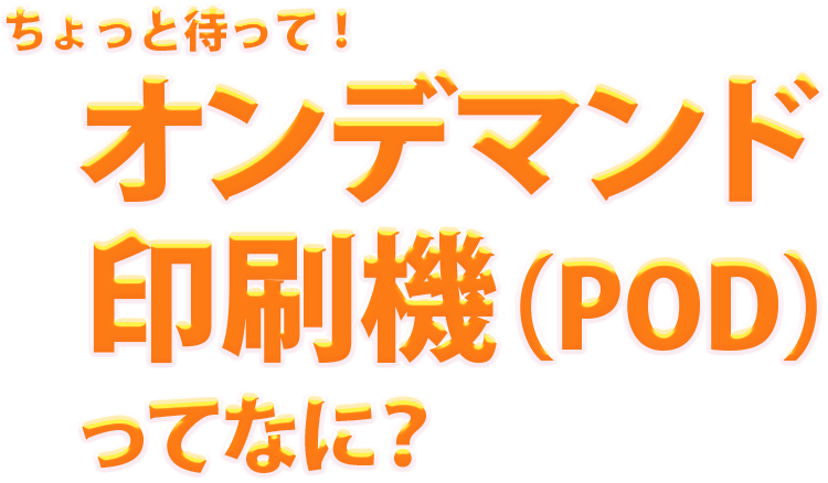 ちょっと待って！オンデマンド印刷機（POD）ってなに？