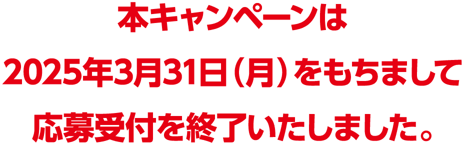 本キャンペーンは2025年3月31日（月）をもちまして応募受付を終了いたしました。