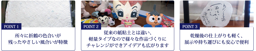 所々に折鶴の色合いが残ったやさしい風合いが特徴。従来の紙粘土とは違い、軽量タイプなので様々な作品づくりにチャレンジができアイデアも広がります。乾燥後の仕上がりも軽く、展示や持ち運びにも安心で便利